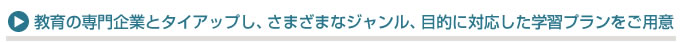 教育の専門企業とタイアップし、さまざまなジャンル、目的に対応した学習プランをご用意